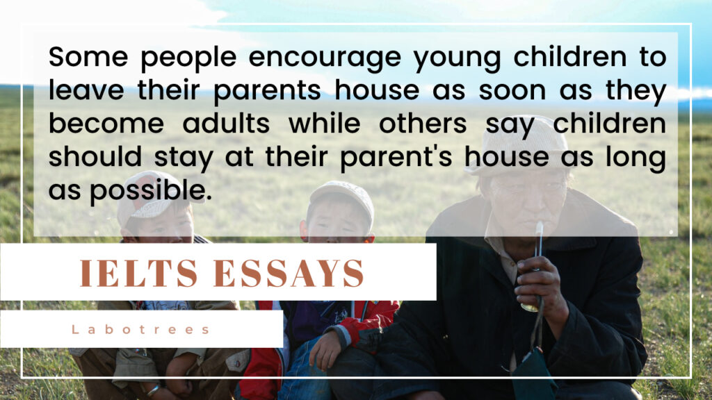 Some people encourage young children to leave their parents house as soon as they become adults while others say children should stay at their parent's house as long as possible. Discuss both the views and give your opinion.